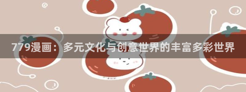 樱花漫画在线阅读免费版：779漫画：多元文化与创意世界的丰富多彩世界